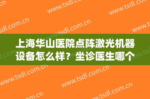 上海华山医院点阵激光机器设备怎么样？坐诊医生哪个好？附美肤案例(复旦大学附属华山医院点阵激光)