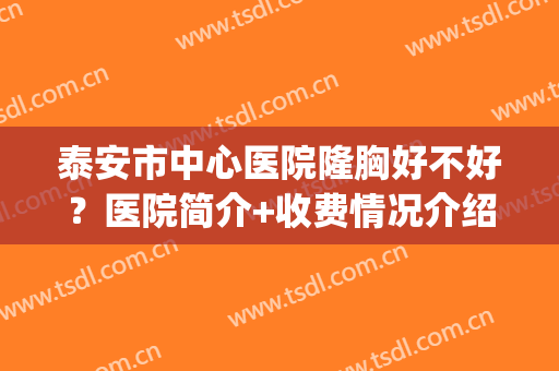 泰安市中心医院隆胸好不好？医院简介+收费情况介绍(泰安正规的美容医院)