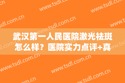 武汉第一人民医院激光祛斑怎么样？医院实力点评+真人祛斑案例(武汉第一医院美容科激光祛斑)