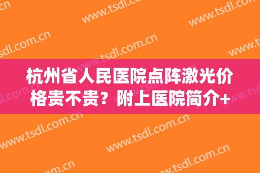 杭州省人民医院点阵激光价格贵不贵？附上医院简介+2024价格表一览！(杭州三甲医院点阵激光价格)