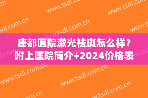 唐都医院激光祛斑怎么样？附上医院简介+2024价格表参考！(唐都医院点阵激光怎么样)