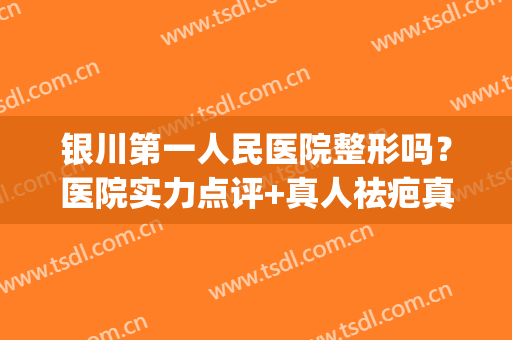 银川第一人民医院整形吗？医院实力点评+真人祛疤真实效果图分享(银川第一人民医院整形科怎么样)