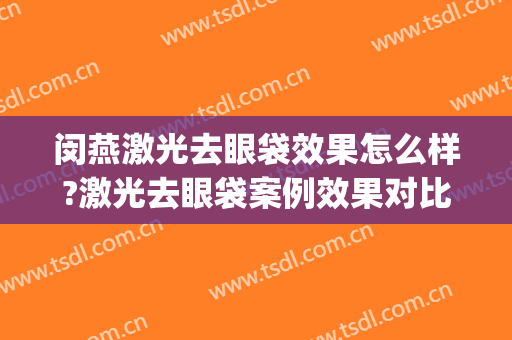 闵燕激光去眼袋效果怎么样?激光去眼袋案例效果对比图_北京爱尔英智眼科医院