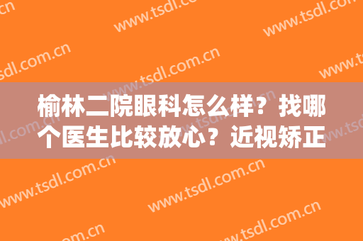 榆林二院眼科怎么样？找哪个医生比较放心？近视矫正真实案例(榆林第二医院眼科)
