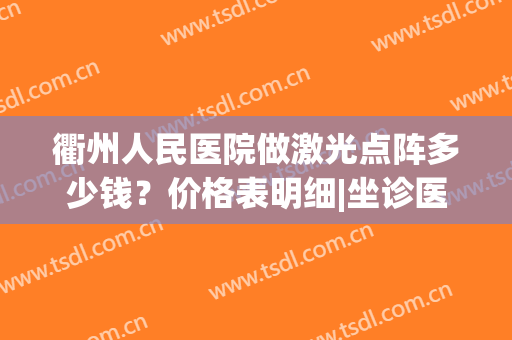 衢州人民医院做激光点阵多少钱？价格表明细|坐诊医生简介|案例效果