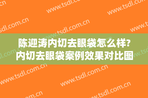 陈迎涛内切去眼袋怎么样?内切去眼袋案例效果对比图_中国医学科学院整形外科医院