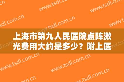 上海市第九人民医院点阵激光费用大约是多少？附上医院基本信息+价格表