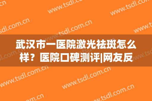 武汉市一医院激光祛斑怎么样？医院口碑测评|网友反馈(武汉市第一医院祛斑效果好吗)