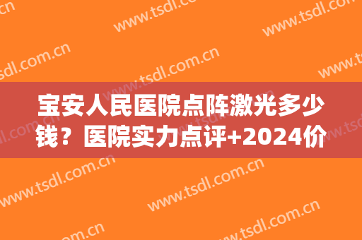 宝安人民医院点阵激光多少钱？医院实力点评+2024价格表参考！(广东省人民医院点阵激光多少钱啊)