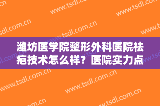 潍坊医学院整形外科医院祛疤技术怎么样？医院实力点评+祛疤真人案例