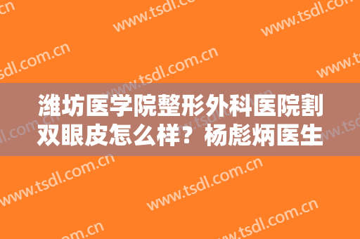 潍坊医学院整形外科医院割双眼皮怎么样？杨彪炳医生案例+价格收费参考