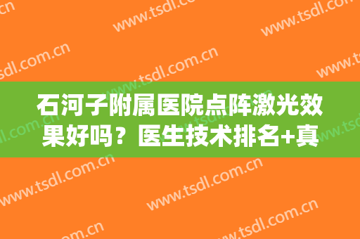 石河子附属医院点阵激光效果好吗？医生技术排名+真人案例(点阵激光好的医院)