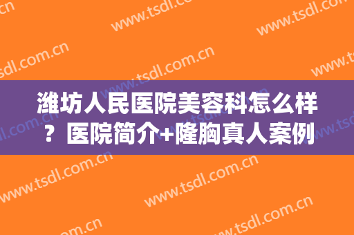潍坊人民医院美容科怎么样？医院简介+隆胸真人案例分享(潍坊人民医院有整形美容科吗)