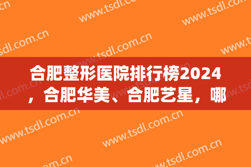 合肥整形医院排行榜2024，合肥华美、合肥艺星，哪家深得你心？(合肥整形最好的医院)
