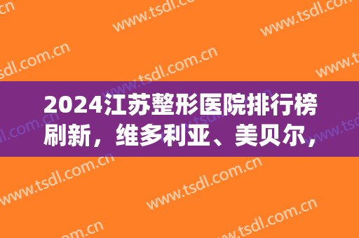 2024江苏整形医院排行榜刷新，维多利亚、美贝尔，网友实测就是好(维多利亚整形医院排名第几)