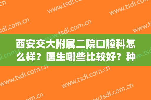 西安交大附属二院口腔科怎么样？医生哪些比较好？种植牙真人案例(西安交大第二附属医院口腔科怎么样)