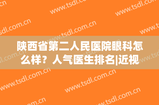 陕西省第二人民医院眼科怎么样？人气医生排名|近视矫正真人反馈(陕西省人民医院眼科专家)