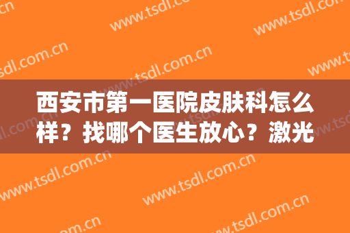 西安市第一医院皮肤科怎么样？找哪个医生放心？激光祛斑真实案例(西安哪家医院祛斑效果比较好)