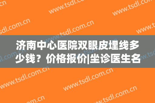 济南中心医院双眼皮埋线多少钱？价格报价|坐诊医生名单(整形医院埋线双眼皮多少钱)