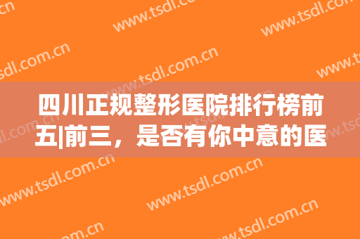 四川正规整形医院排行榜前五|前三，是否有你中意的医院？(四川最权威的整形医院)