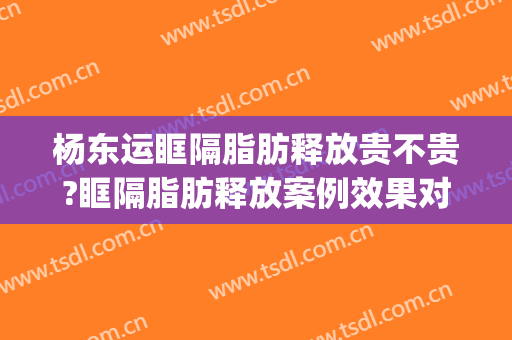 杨东运眶隔脂肪释放贵不贵?眶隔脂肪释放案例效果对比图_东上医疗美容门诊部