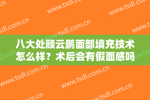 八大处顾云鹏面部填充技术怎么样？术后会有假面感吗？技术详解