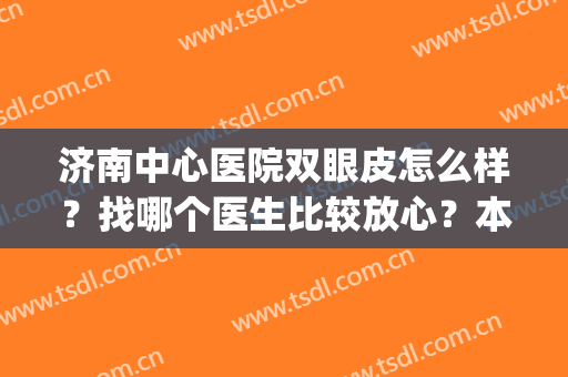 济南中心医院双眼皮怎么样？找哪个医生比较放心？本文赶紧收藏~(济南割双眼皮知名度高的医院)