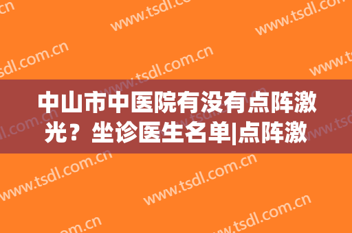 中山市中医院有没有点阵激光？坐诊医生名单|点阵激光美肤案例(中山市人民医院点阵激光)