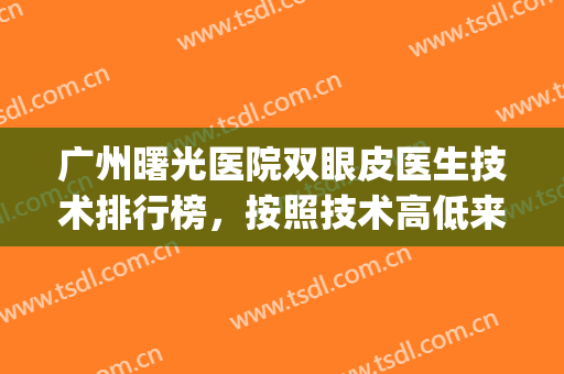 广州曙光医院双眼皮医生技术排行榜，按照技术高低来评选+案例(广州做双眼皮曙光怎么样呢)