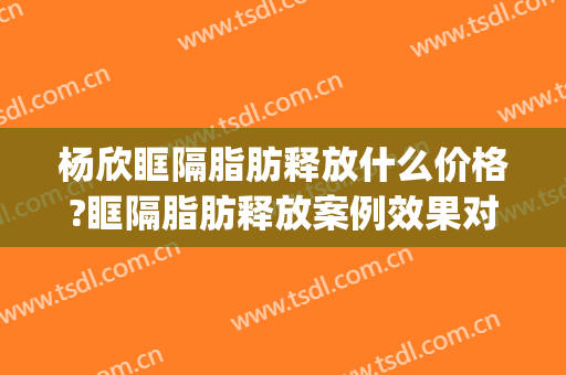 杨欣眶隔脂肪释放什么价格?眶隔脂肪释放案例效果对比图_北京大学第三医院
