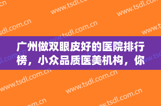 广州做双眼皮好的医院排行榜，小众品质医美机构，你听说过吗？(广州做双眼皮比较好的医院)