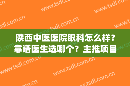 陕西中医医院眼科怎么样？靠谱医生选哪个？主推项目是什么？(陕西哪家医院看眼睛好)