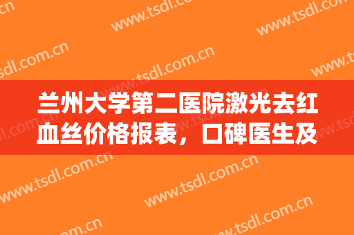 兰州大学第二医院激光去红血丝价格报表，口碑医生及案例效果都有(兰州陆军总院激光去红血丝)