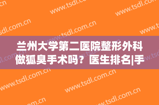兰州大学第二医院整形外科做狐臭手术吗？医生排名|手术术后效果(兰大二院整形外科腋臭手术)