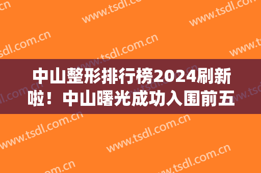 中山整形排行榜2024刷新啦！中山曙光成功入围前五，你中意哪家？(中山整形整容医院排名)
