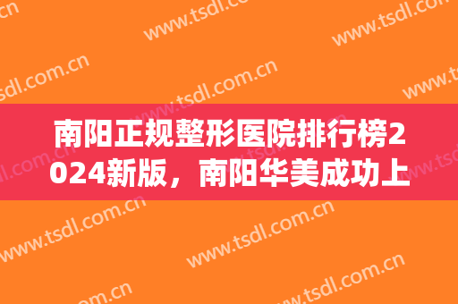 南阳正规整形医院排行榜2024新版，南阳华美成功上榜，不容错过(南阳公立整形医院有哪些)