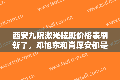 西安九院激光祛斑价格表刷新了，邓旭东和肖厚安都是理想的选择！