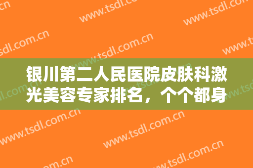银川第二人民医院皮肤科激光美容专家排名，个个都身怀绝技，你选谁？