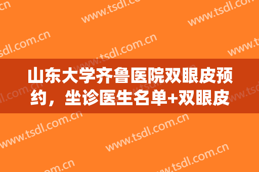 山东大学齐鲁医院双眼皮预约，坐诊医生名单+双眼皮真实效果反馈(山东大学齐鲁医院双眼皮手术)