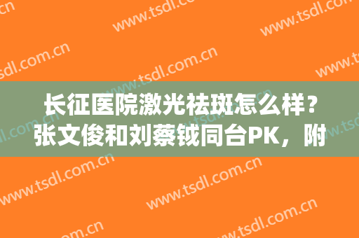 长征医院激光祛斑怎么样？张文俊和刘蔡钺同台PK，附祛斑案例(长征医院有激光祛斑吗)