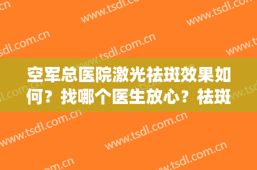 空军总医院激光祛斑效果如何？找哪个医生放心？祛斑效果展示(祛斑 空军总医院)