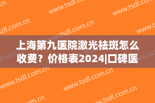 上海第九医院激光祛斑怎么收费？价格表2024|口碑医生|祛斑效果(上海第九人民医院激光祛斑多少钱)