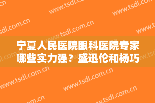 宁夏人民医院眼科医院专家哪些实力强？盛迅伦和杨巧玲作为代表被强推