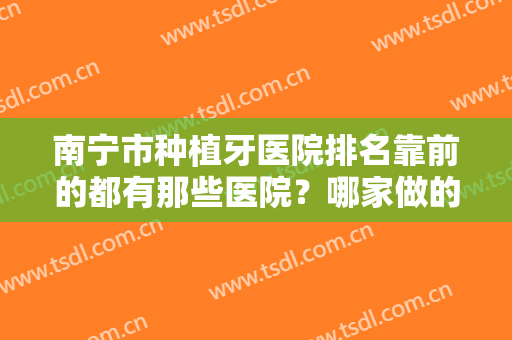 南宁市种植牙医院排名靠前的都有那些医院？哪家做的牙齿种植做的不错？