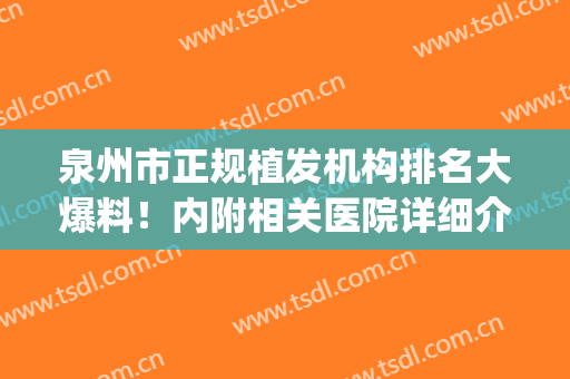 泉州市正规植发机构排名大爆料！内附相关医院详细介绍+价格表(惠州有没有专门植发的医院)