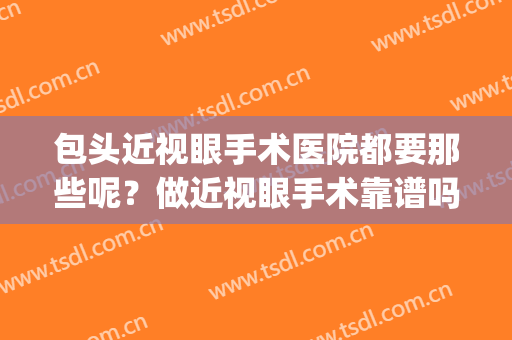 包头近视眼手术医院都要那些呢？做近视眼手术靠谱吗？附价格表(包头一附院近视眼手术)