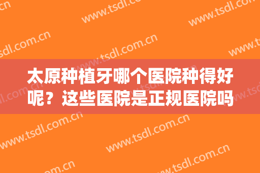太原种植牙哪个医院种得好呢？这些医院是正规医院吗？附医院排行榜(太原最好的种植牙齿医院)