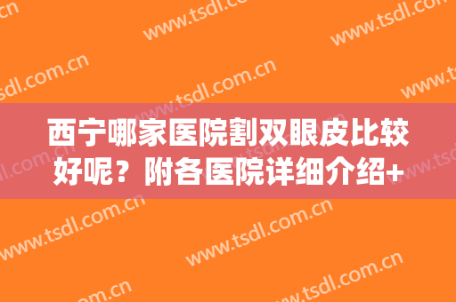 西宁哪家医院割双眼皮比较好呢？附各医院详细介绍+案例反馈(宁夏割双眼皮)