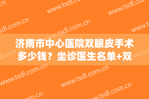 济南市中心医院双眼皮手术多少钱？坐诊医生名单+双眼皮前后对比(济南做双眼皮的医院)