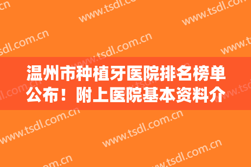 温州市种植牙医院排名榜单公布！附上医院基本资料介绍+价格表(温州牙科医院排行榜)